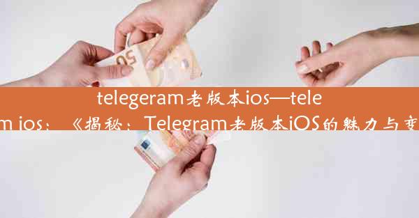 telegeram老版本ios—telegarm ios：《揭秘：Telegram老版本iOS的魅力与变迁》