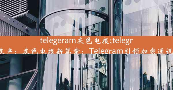 telegeram灰色电报;telegram 灰产：灰色电报新篇章：Telegram引领加密通讯潮流