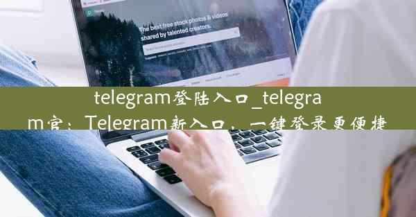 telegram登陆入口_telegram官：Telegram新入口，一键登录更便捷