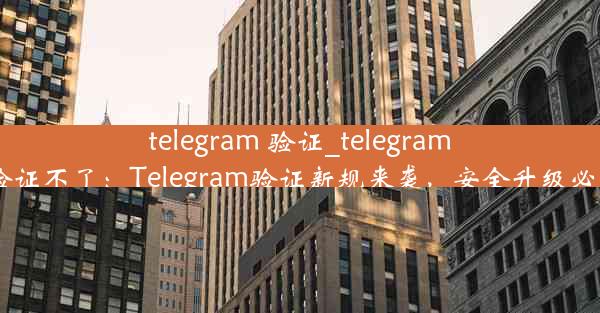 telegram 验证_telegram 验证不了：Telegram验证新规来袭，安全升级必看