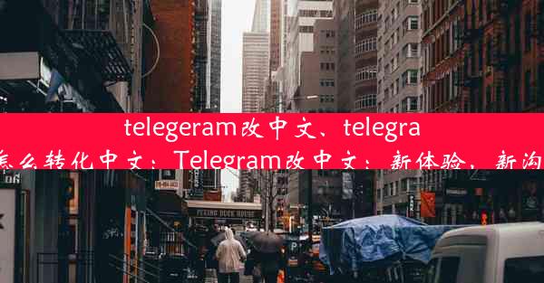 telegeram改中文、telegran怎么转化中文：Telegram改中文：新体验，新沟通