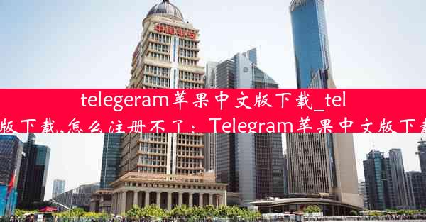 telegeram苹果中文版下载_telegeram苹果中文版下载,怎么注册不了：Telegram苹果中文版下载攻略：轻