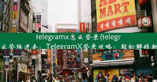 telegramx怎么登录(telegram怎么登陆进去：TelegramX登录攻略：轻松解锁新体验)