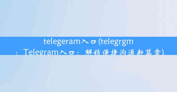 telegeram入口(telegrgm：Telegram入口：解锁便捷沟通新篇章)