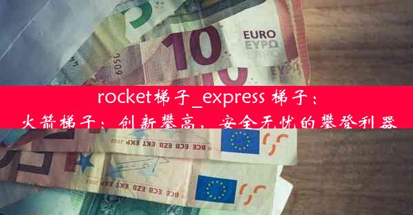 rocket梯子_express 梯子：火箭梯子：创新攀高，安全无忧的攀登利器