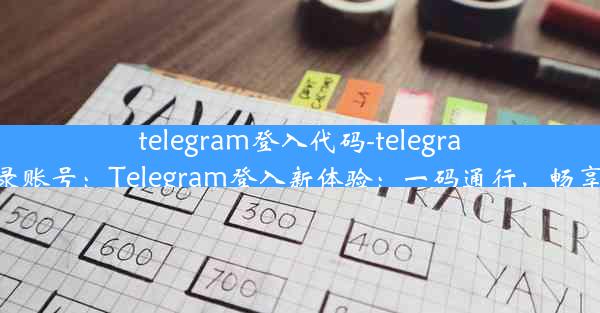 telegram登入代码-telegram登录账号：Telegram登入新体验：一码通行，畅享便捷