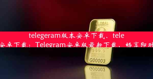 telegeram版本安卓下载、telegran中文版安卓下载：Telegram安卓版最新下载，畅享即时通讯新体验