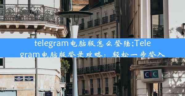 telegram电脑版怎么登陆;Telegram电脑版登录攻略：轻松一步登入