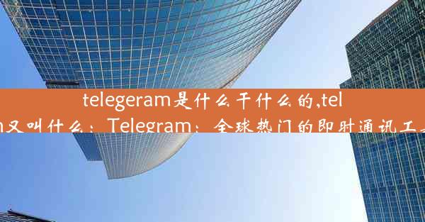 telegeram是什么干什么的,telegram又叫什么：Telegram：全球热门的即时通讯工具揭秘