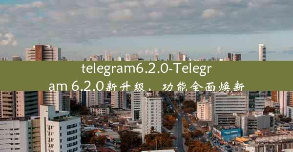 telegram6.2.0-Telegram 6.2.0新升级，功能全面焕新