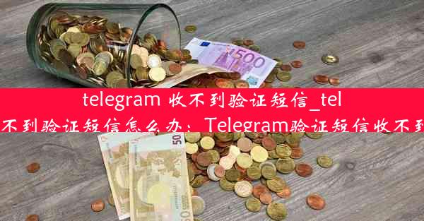 telegram 收不到验证短信_telegram收不到验证短信怎么办：Telegram验证短信收不到怎么办？