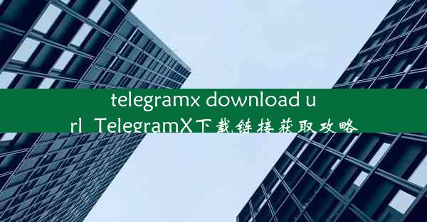 telegramx download url_TelegramX下载链接获取攻略