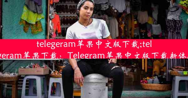 telegeram苹果中文版下载;telegeram苹果下载：Telegram苹果中文版下载新体验