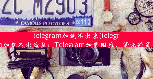 telegram加载不出来(telegram加载不出信息：Telegram加载困难，紧急修复中)