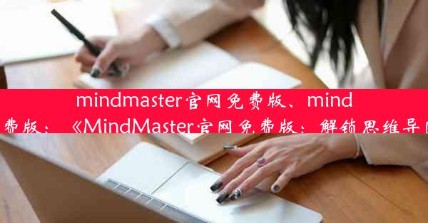 mindmaster官网免费版、mindmaster 免费版：《MindMaster官网免费版：解锁思维导图新境界》