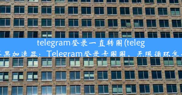 telegram登录一直转圈(telegeram苹果加速器：Telegram登录卡圈圈，无限循环怎么办？)