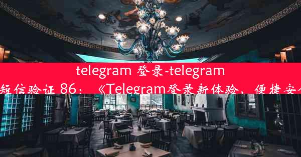 telegram 登录-telegram登录收不到短信验证 86：《Telegram登录新体验，便捷安全一步到位》