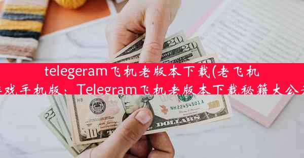 telegeram飞机老版本下载(老飞机游戏手机版：Telegram飞机老版本下载秘籍大公开)