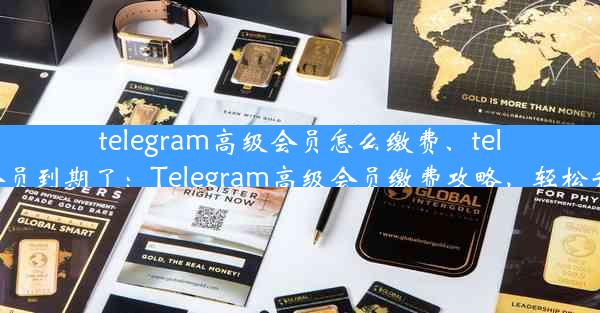 telegram高级会员怎么缴费、telegram会员到期了：Telegram高级会员缴费攻略，轻松升级特权