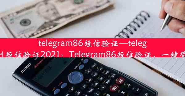 telegram86短信验证—telegram收不到短信验证2021：Telegram86短信验证，一键登录更安心