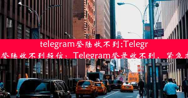 telegram登陆收不到;Telegram登陆收不到短信：Telegram登录收不到，紧急求助