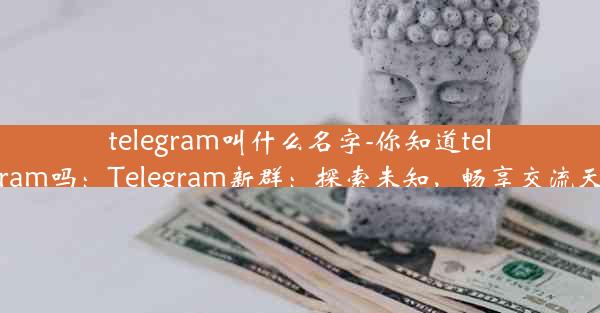 telegram叫什么名字-你知道telegram吗：Telegram新群：探索未知，畅享交流天地