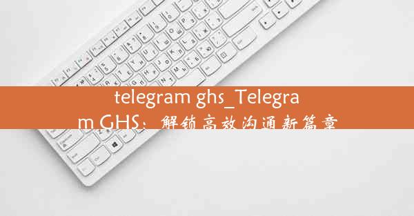 telegram ghs_Telegram GHS：解锁高效沟通新篇章