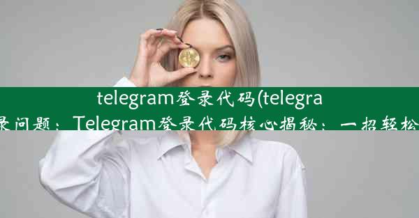 telegram登录代码(telegram登录问题：Telegram登录代码核心揭秘：一招轻松掌握)