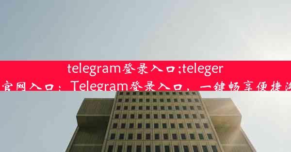 telegram登录入口;telegeram官网入口：Telegram登录入口，一键畅享便捷沟通