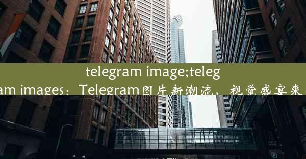 telegram image;telegram images：Telegram图片新潮流，视觉盛宴来袭