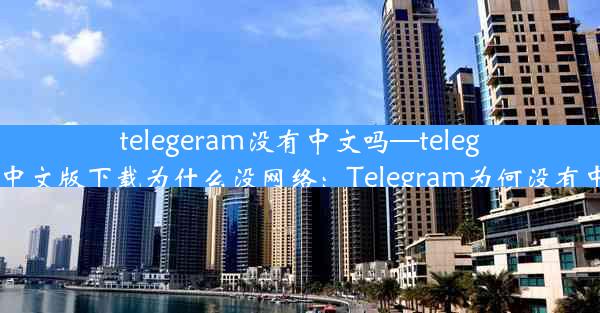 telegeram没有中文吗—telegreat中文版下载为什么没网络：Telegram为何没有中文？