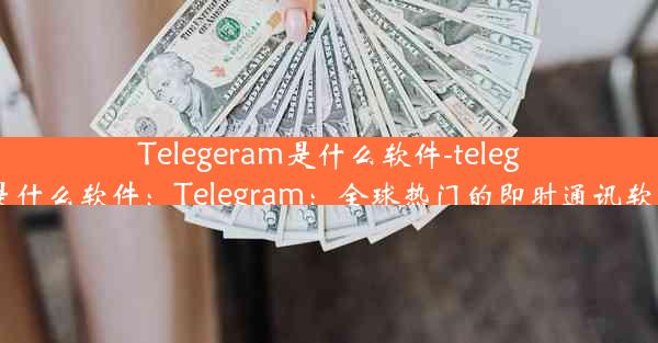 Telegeram是什么软件-telegeram是什么软件：Telegram：全球热门的即时通讯软件揭秘