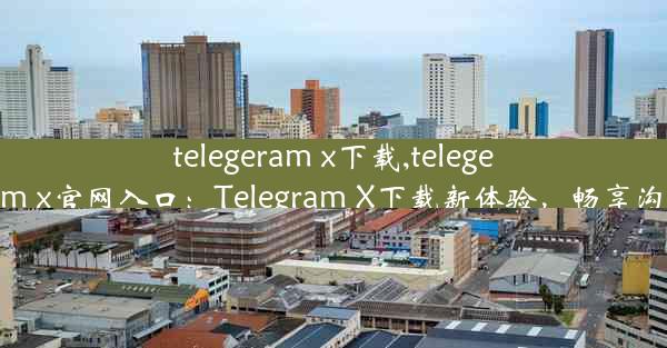 telegeram x下载,telegeram x官网入口：Telegram X下载新体验，畅享沟通