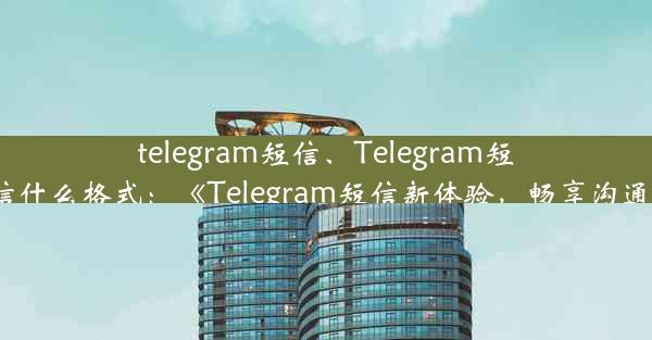 telegram短信、Telegram短信什么格式：《Telegram短信新体验，畅享沟通》