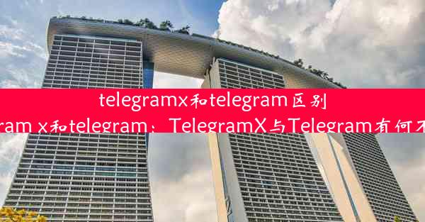 telegramx和telegram区别(telegram x和telegram：TelegramX与Telegram有