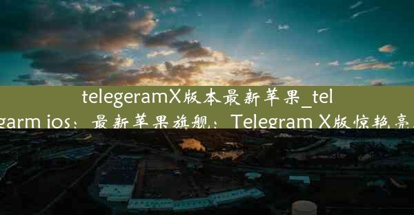 telegeramX版本最新苹果_telegarm ios：最新苹果旗舰：Telegram X版惊艳亮相