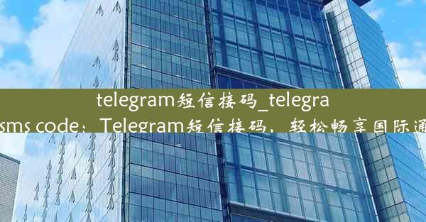 telegram短信接码_telegram sms code：Telegram短信接码，轻松畅享国际通讯