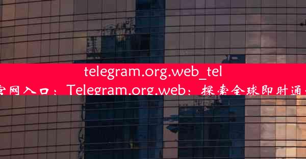 telegram.org.web_telegeram官网入口：Telegram.org.web：探索全球即时通讯新纪元