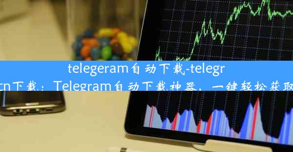 telegeram自动下载-telegrcn下载：Telegram自动下载神器，一键轻松获取