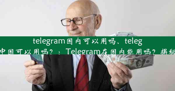 telegram国内可以用吗、telegram中国可以用吗？：Telegram在国内能用吗？揭秘真相