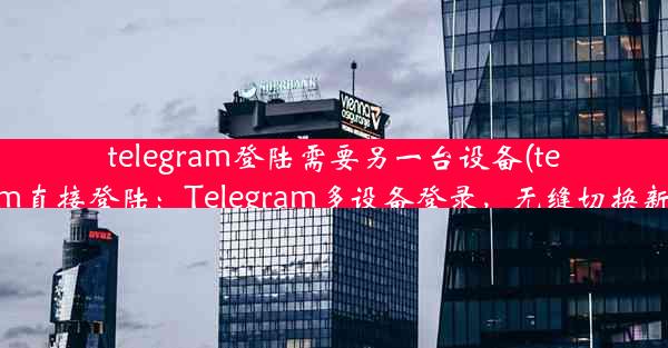 telegram登陆需要另一台设备(telegram直接登陆：Telegram多设备登录，无缝切换新体验)