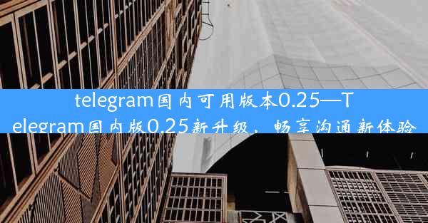 telegram国内可用版本0.25—Telegram国内版0.25新升级，畅享沟通新体验