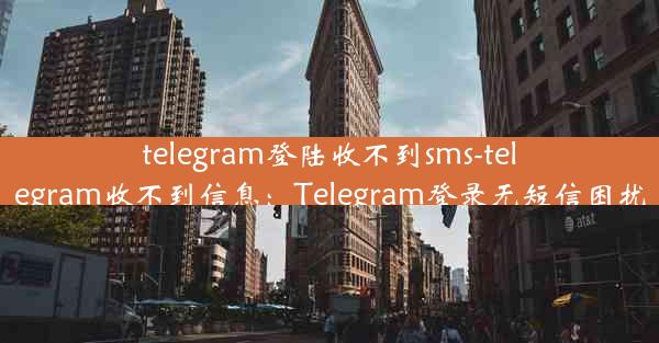 telegram登陆收不到sms-telegram收不到信息：Telegram登录无短信困扰