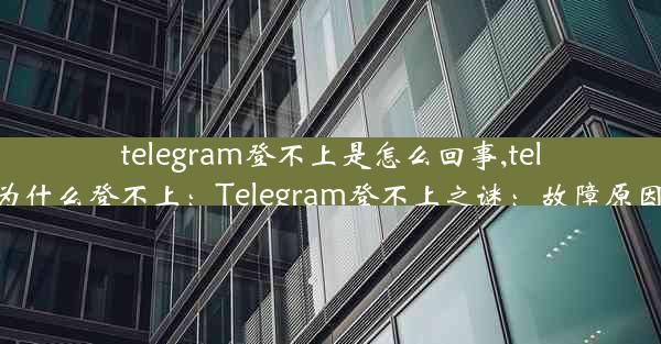 telegram登不上是怎么回事,telegram为什么登不上：Telegram登不上之谜：故障原因大揭秘