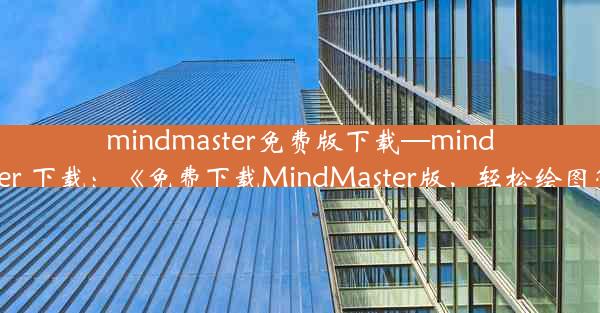 mindmaster免费版下载—mindmaster 下载：《免费下载MindMaster版，轻松绘图管理》