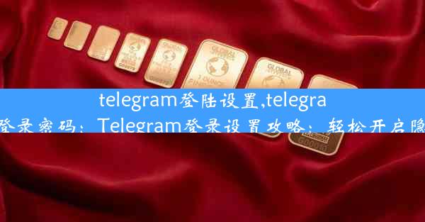 telegram登陆设置,telegram怎么设置登录密码：Telegram登录设置攻略：轻松开启隐私守护之旅