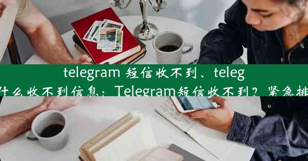 telegram 短信收不到、telegram为什么收不到信息：Telegram短信收不到？紧急排查攻略