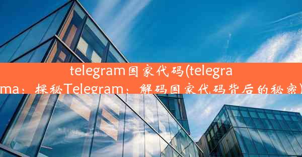 telegram国家代码(telegrama：探秘Telegram：解码国家代码背后的秘密)