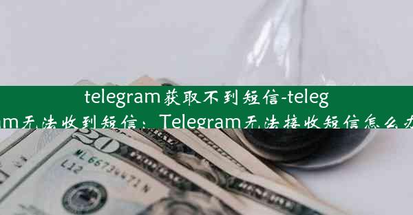 telegram获取不到短信-telegram无法收到短信：Telegram无法接收短信怎么办？