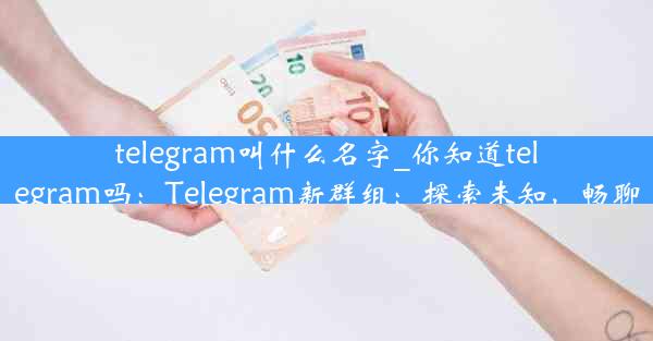 telegram叫什么名字_你知道telegram吗：Telegram新群组：探索未知，畅聊